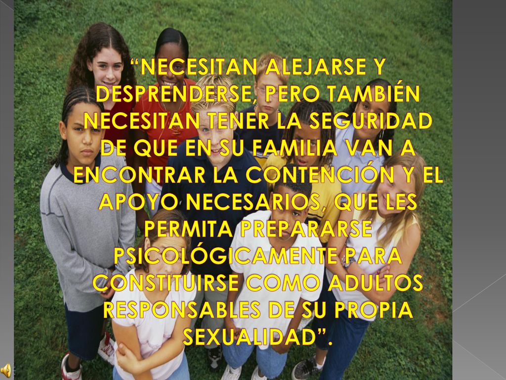 NECESITAN ALEJARSE Y DESPRENDERSE, PERO TAMBIÉN NECESITAN TENER LA SEGURIDAD DE QUE EN SU FAMILIA VAN A ENCONTRAR LA CONTENCIÓN Y EL APOYO NECESARIOS, QUE LES PERMITA PREPARARSE PSICOLÓGICAMENTE PARA CONSTITUIRSE COMO ADULTOS RESPONSABLES DE SU PROPIA SEXUALIDAD .