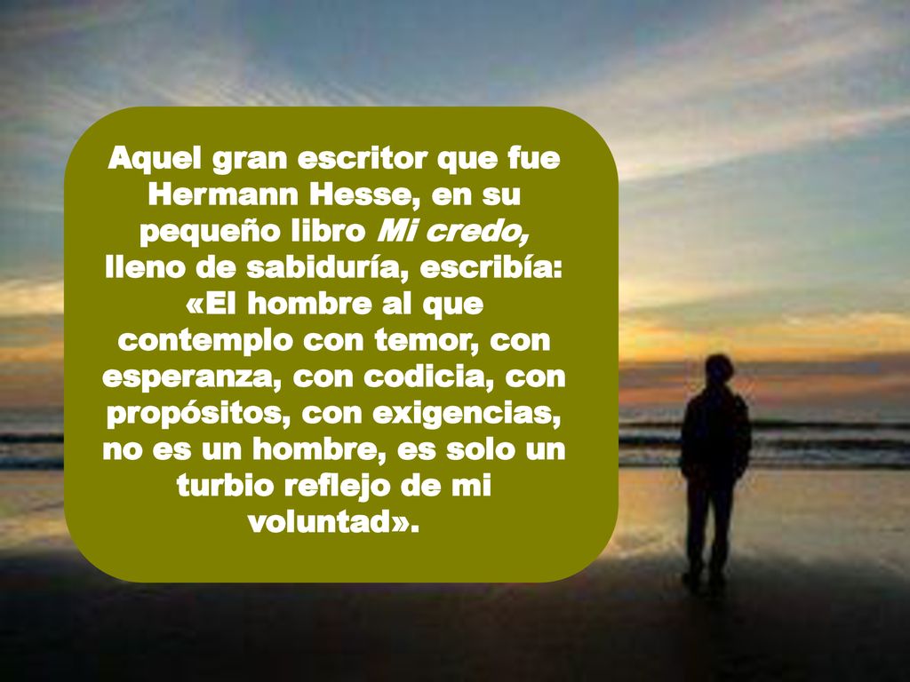 Aquel gran escritor que fue Hermann Hesse, en su pequeño libro Mi credo, lleno de sabiduría, escribía: