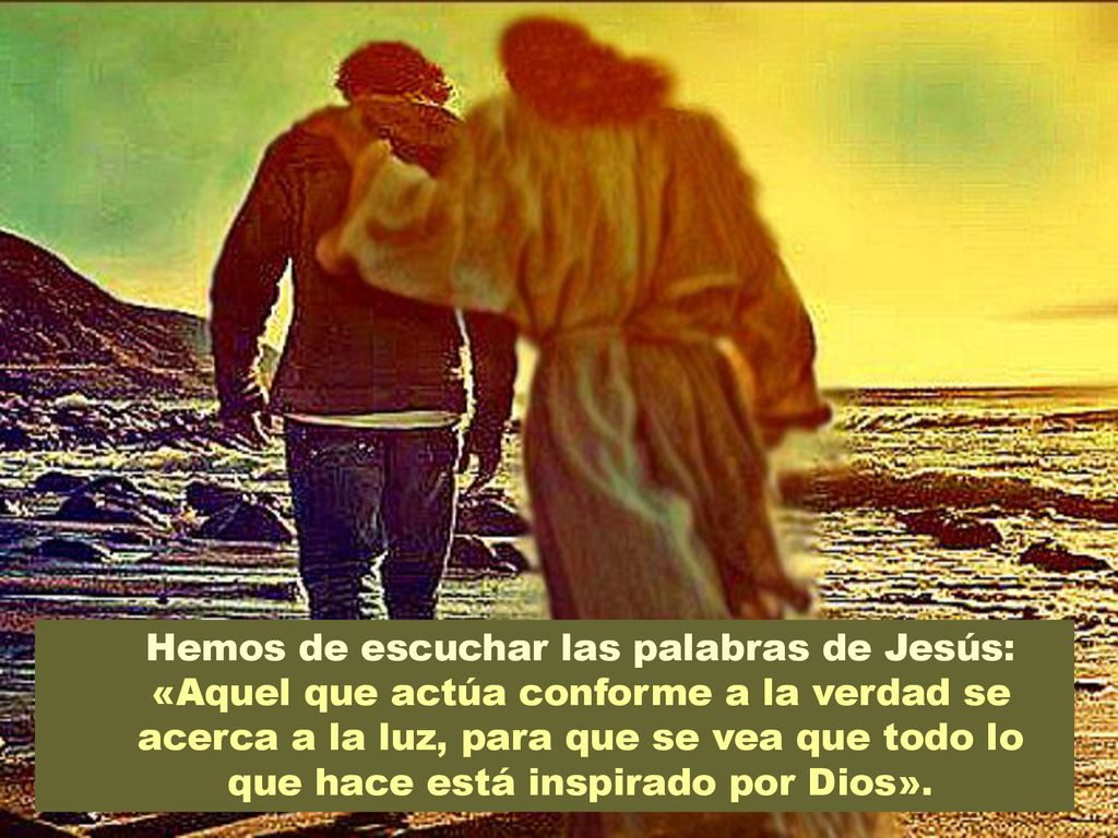 Hemos de escuchar las palabras de Jesús: «Aquel que actúa conforme a la verdad se acerca a la luz, para que se vea que todo lo que hace está inspirado por Dios».
