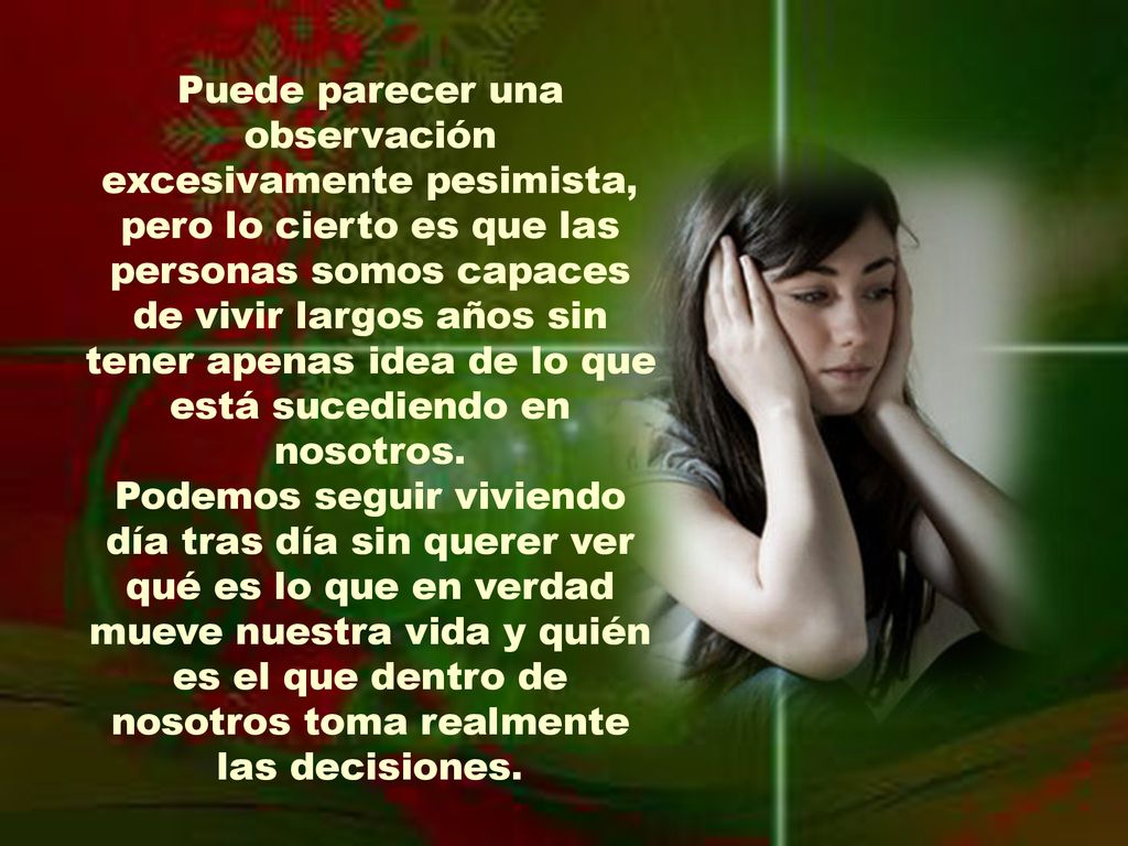 Puede parecer una observación excesivamente pesimista, pero lo cierto es que las personas somos capaces de vivir largos años sin tener apenas idea de lo que está sucediendo en nosotros.