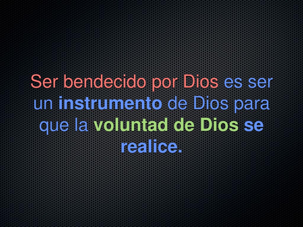 Ser bendecido por Dios es ser un instrumento de Dios para que la voluntad de Dios se realice.