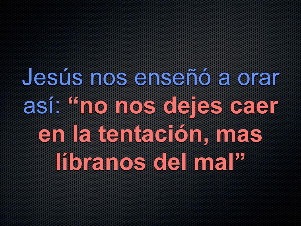Jesús nos enseñó a orar así: no nos dejes caer en la tentación, mas líbranos del mal