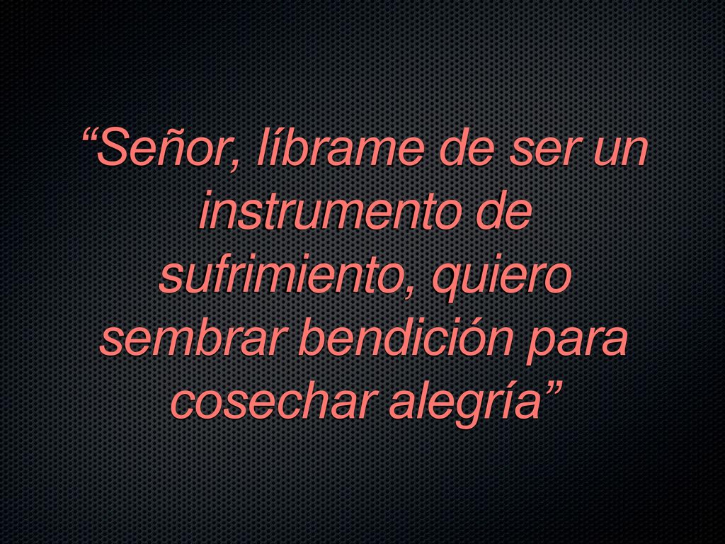 Señor, líbrame de ser un instrumento de sufrimiento, quiero sembrar bendición para cosechar alegría