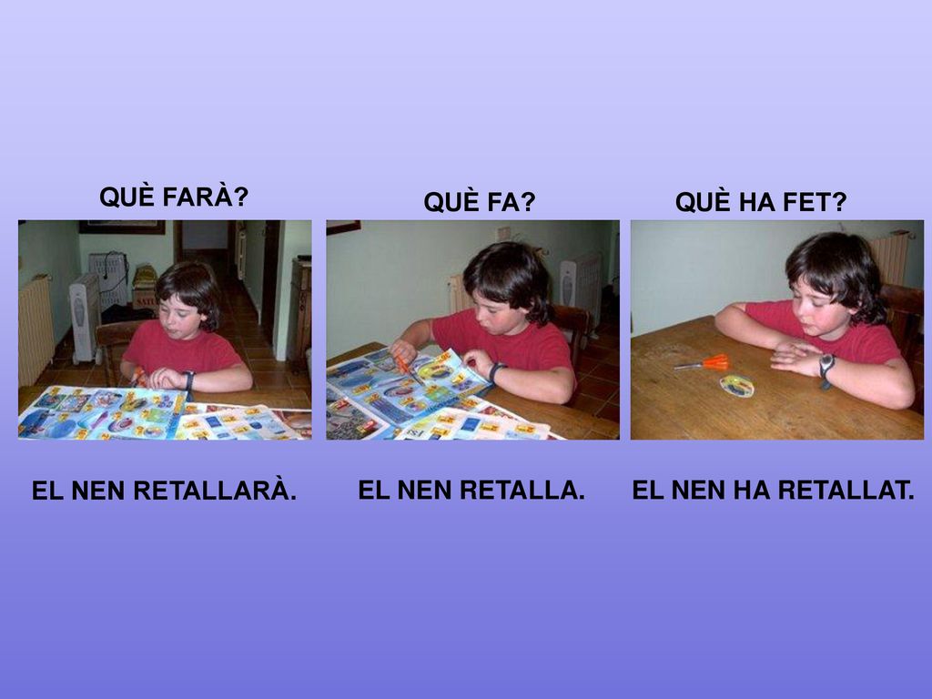 QUÈ FARÀ QUÈ FA QUÈ HA FET EL NEN RETALLARÀ. EL NEN RETALLA. EL NEN HA RETALLAT.