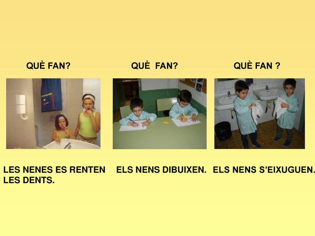 QUÈ FAN QUÈ FAN QUÈ FAN LES NENES ES RENTEN LES DENTS. ELS NENS DIBUIXEN. ELS NENS S’EIXUGUEN.