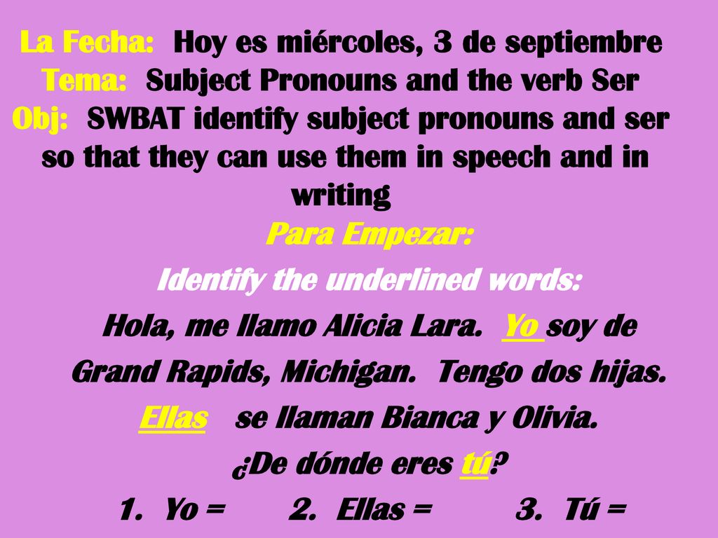 La Fecha: Hoy es miércoles, 3 de septiembre Tema: Subject Pronouns and the verb Ser Obj: SWBAT identify subject pronouns and ser so that they can use them in speech and in writing