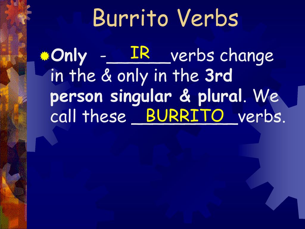 Burrito Verbs IR. Only -______verbs change in the & only in the 3rd person singular & plural. We call these __________verbs.