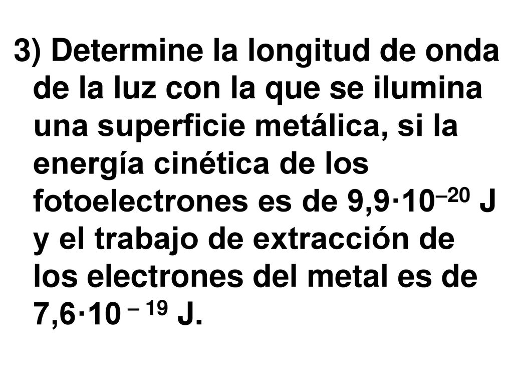 3) Determine la longitud de onda de la luz con la que se ilumina una superficie metálica, si la energía cinética de los fotoelectrones es de 9,9·10–20 J y el trabajo de extracción de los electrones del metal es de 7,6·10 – 19 J.