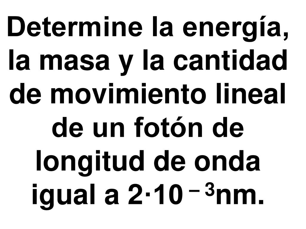 Determine la energía, la masa y la cantidad de movimiento lineal de un fotón de longitud de onda igual a 2·10 – 3nm.