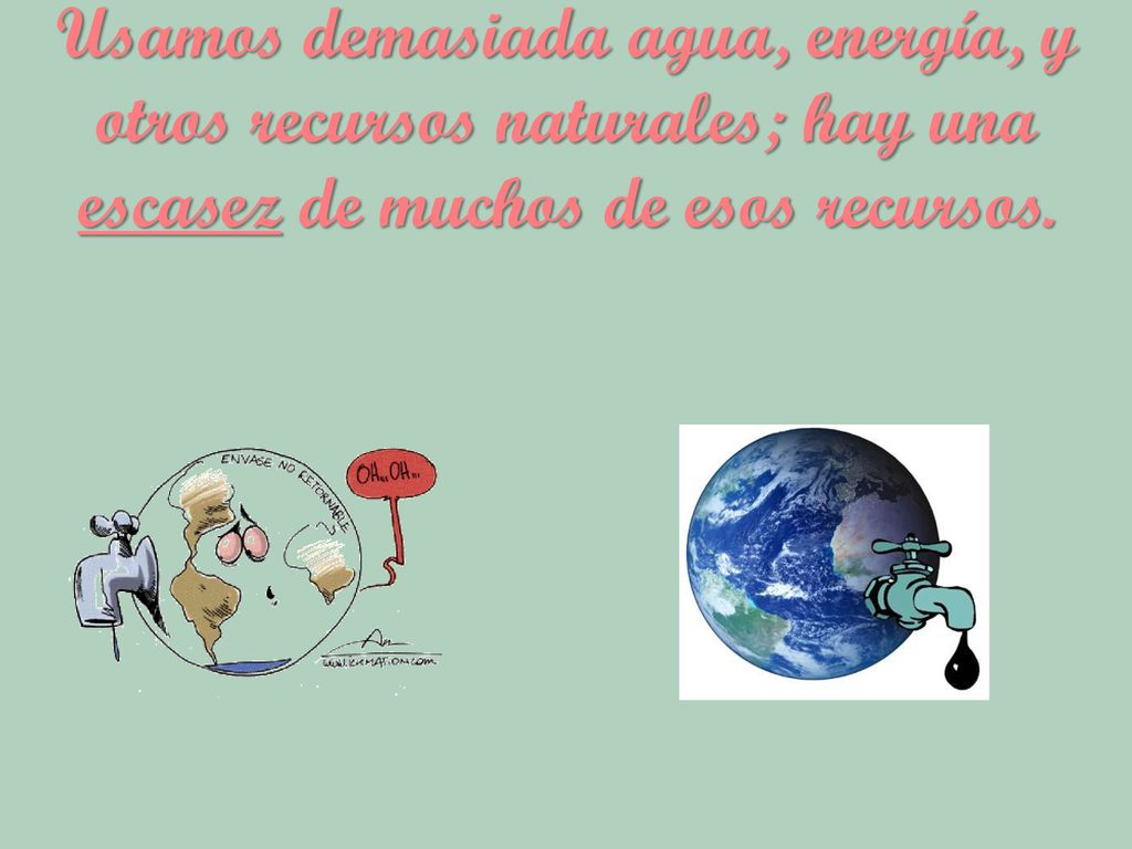 Usamos demasiada agua, energía, y otros recursos naturales; hay una escasez de muchos de esos recursos.