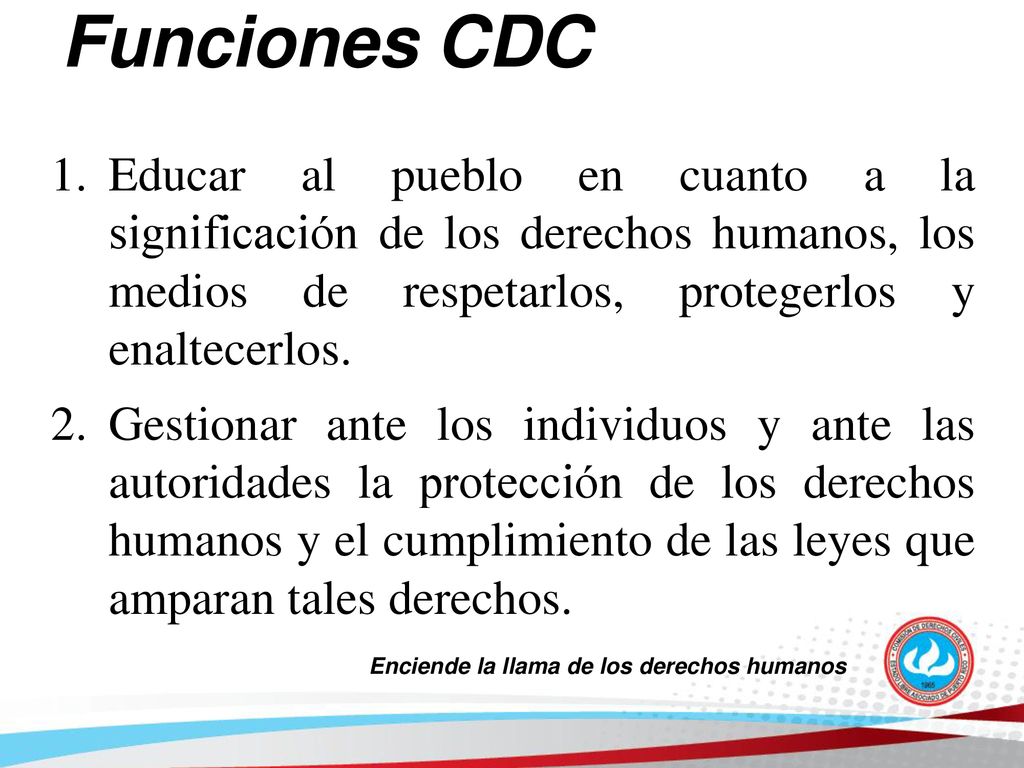 Funciones CDC Educar al pueblo en cuanto a la significación de los derechos humanos, los medios de respetarlos, protegerlos y enaltecerlos.
