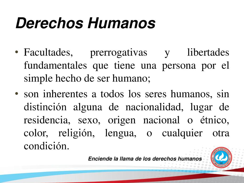 Derechos Humanos Facultades, prerrogativas y libertades fundamentales que tiene una persona por el simple hecho de ser humano;