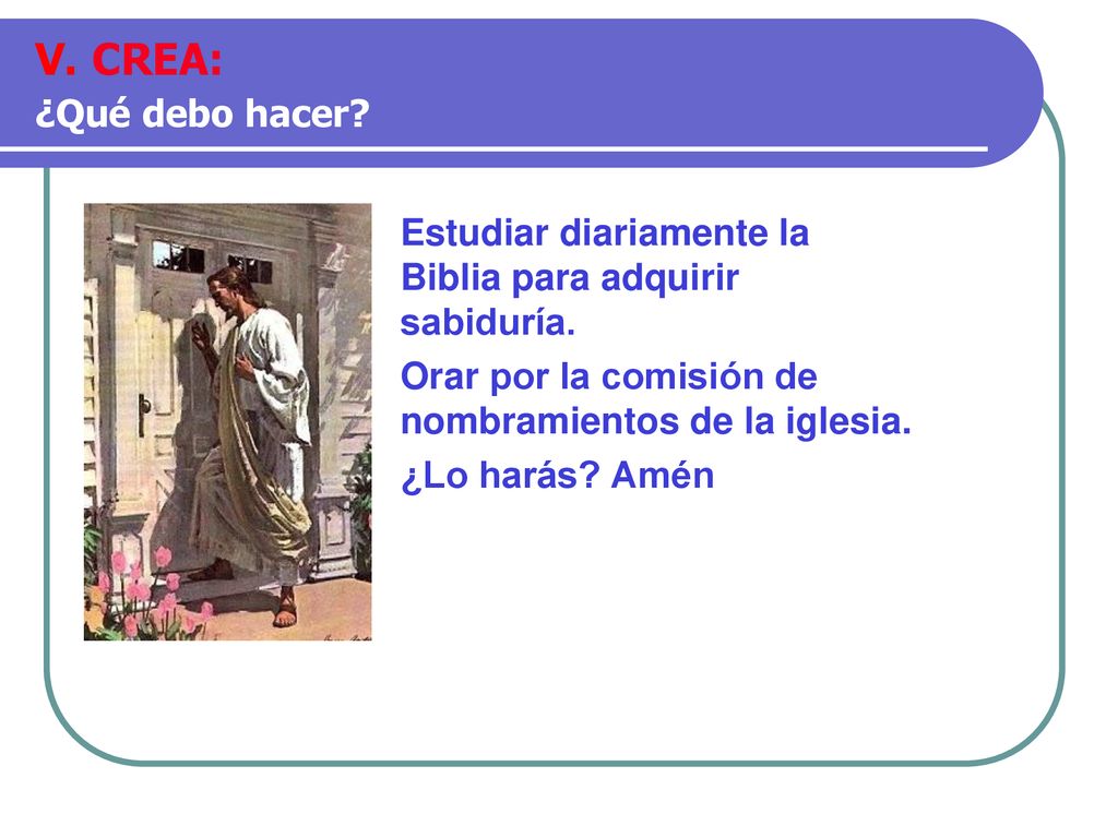 V. CREA: ¿Qué debo hacer Estudiar diariamente la Biblia para adquirir sabiduría. Orar por la comisión de nombramientos de la iglesia.