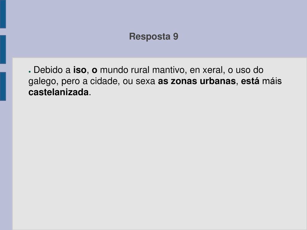 Resposta 9 Debido a iso, o mundo rural mantivo, en xeral, o uso do galego, pero a cidade, ou sexa as zonas urbanas, está máis castelanizada.