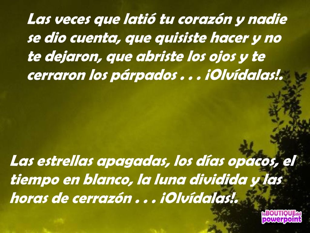 Las veces que latió tu corazón y nadie se dio cuenta, que quisiste hacer y no te dejaron, que abriste los ojos y te cerraron los párpados ¡Olvídalas!.
