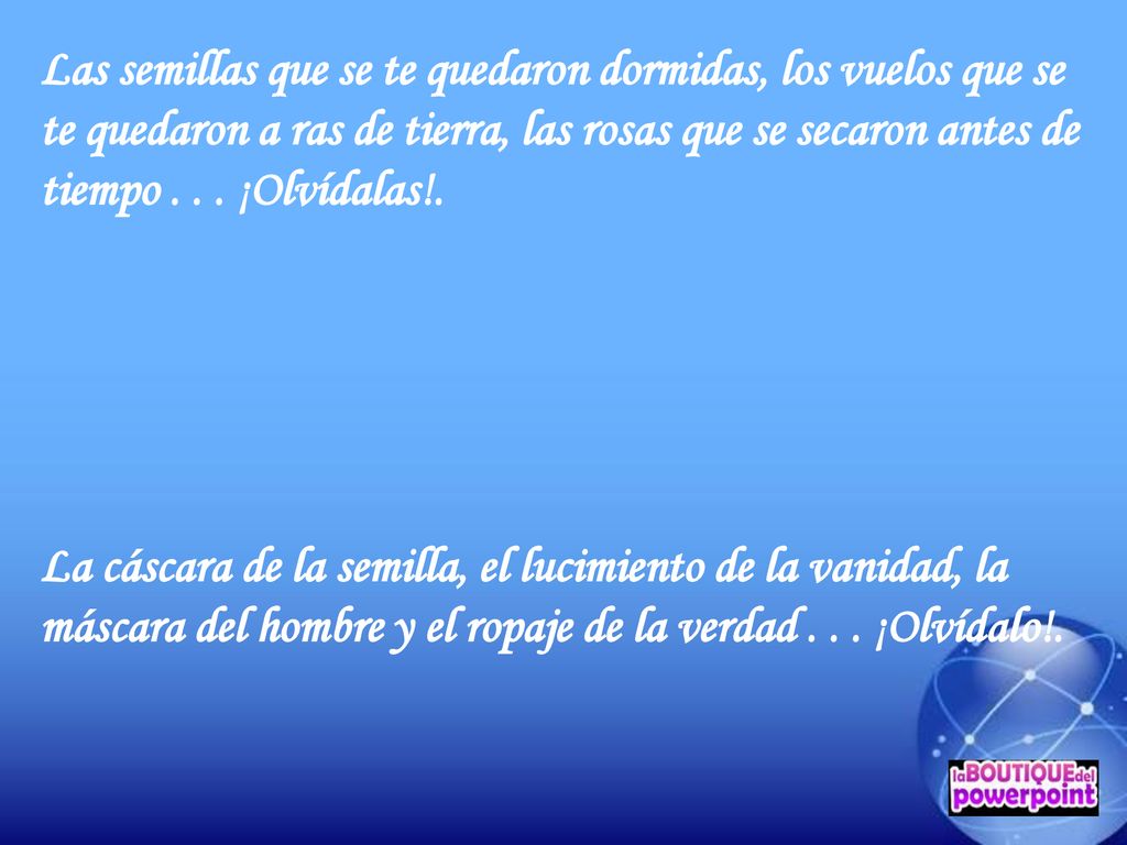 Las semillas que se te quedaron dormidas, los vuelos que se te quedaron a ras de tierra, las rosas que se secaron antes de tiempo ¡Olvídalas!.