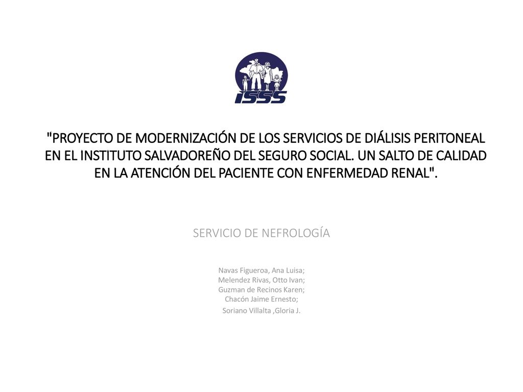 PROYECTO DE MODERNIZACIÓN DE LOS SERVICIOS DE DIÁLISIS PERITONEAL EN EL INSTITUTO SALVADOREÑO DEL SEGURO SOCIAL. UN SALTO DE CALIDAD EN LA ATENCIÓN DEL PACIENTE CON ENFERMEDAD RENAL .