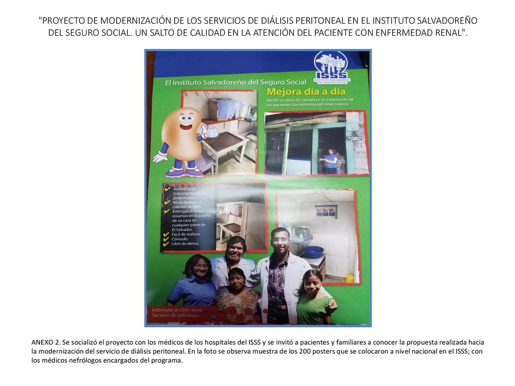 PROYECTO DE MODERNIZACIÓN DE LOS SERVICIOS DE DIÁLISIS PERITONEAL EN EL INSTITUTO SALVADOREÑO DEL SEGURO SOCIAL. UN SALTO DE CALIDAD EN LA ATENCIÓN DEL PACIENTE CON ENFERMEDAD RENAL .