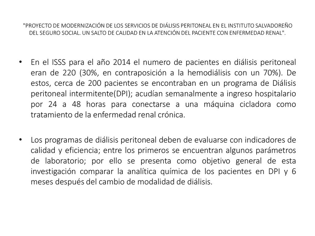 PROYECTO DE MODERNIZACIÓN DE LOS SERVICIOS DE DIÁLISIS PERITONEAL EN EL INSTITUTO SALVADOREÑO DEL SEGURO SOCIAL. UN SALTO DE CALIDAD EN LA ATENCIÓN DEL PACIENTE CON ENFERMEDAD RENAL .