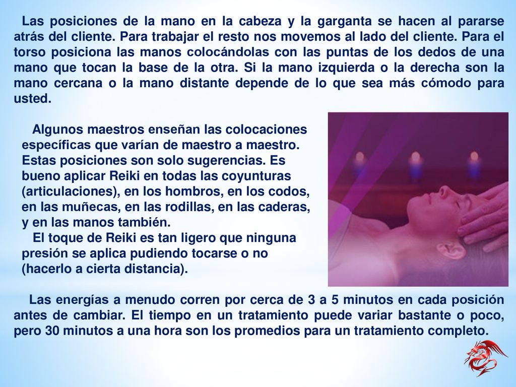 Las posiciones de la mano en la cabeza y la garganta se hacen al pararse atrás del cliente. Para trabajar el resto nos movemos al lado del cliente. Para el torso posiciona las manos colocándolas con las puntas de los dedos de una mano que tocan la base de la otra. Si la mano izquierda o la derecha son la mano cercana o la mano distante depende de lo que sea más cómodo para usted.
