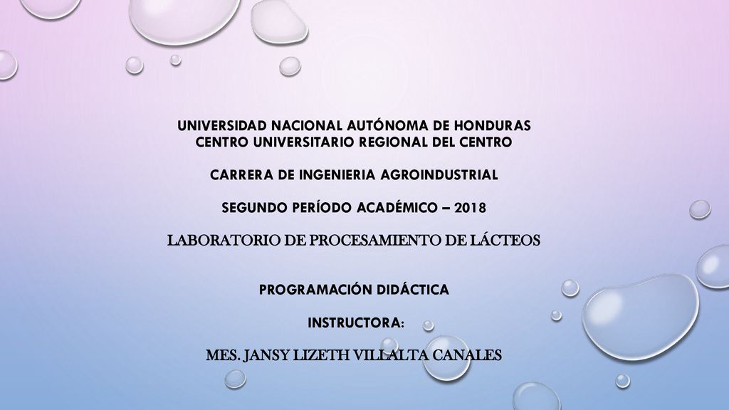 UNIVERSIDAD NACIONAL AUTÓNOMA DE HONDURAS CENTRO UNIVERSITARIO REGIONAL DEL CENTRO CARRERA DE INGENIERIA AGROINDUSTRIAL segundo PERÍODO ACADÉMICO – 2018 LABORATORIO DE PROCESAMIENTO DE LÁCTEOS PROGRAMACIÓN DIDÁCTICA INSTRUCTORA: Mes.