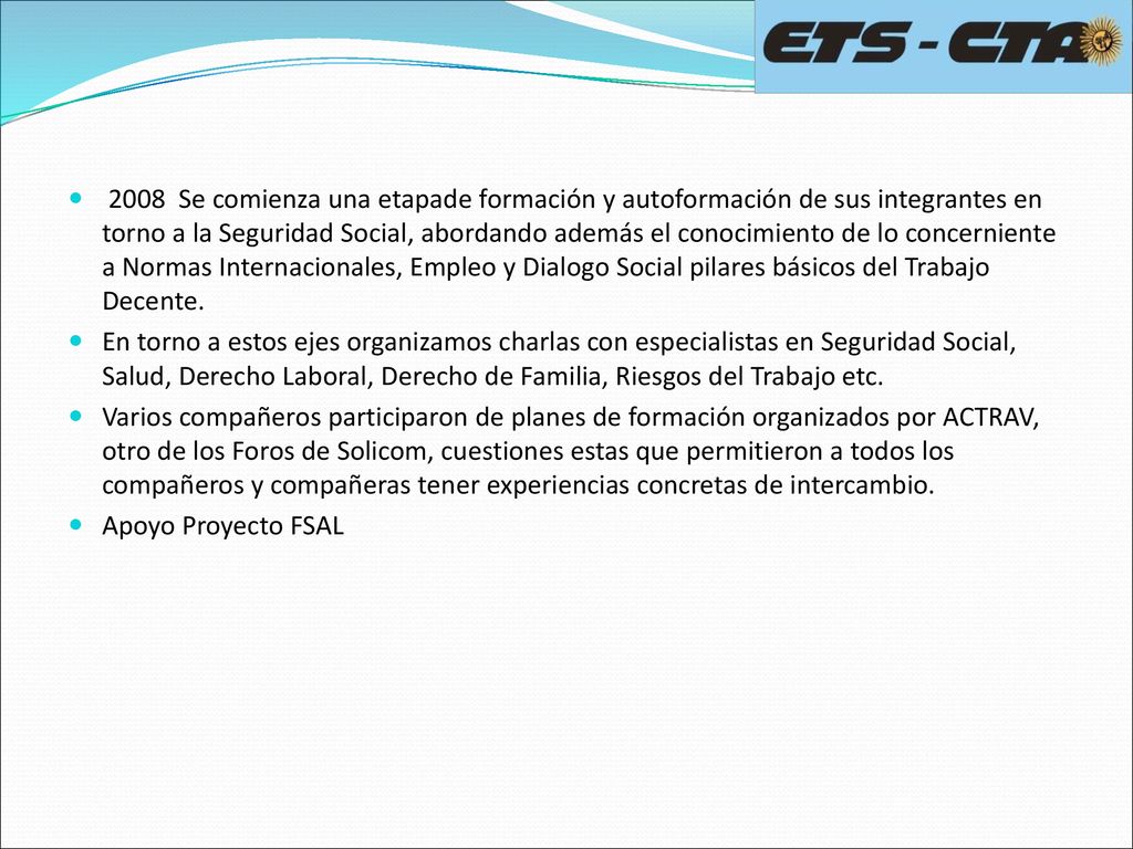 2008 Se comienza una etapade formación y autoformación de sus integrantes en torno a la Seguridad Social, abordando además el conocimiento de lo concerniente a Normas Internacionales, Empleo y Dialogo Social pilares básicos del Trabajo Decente.
