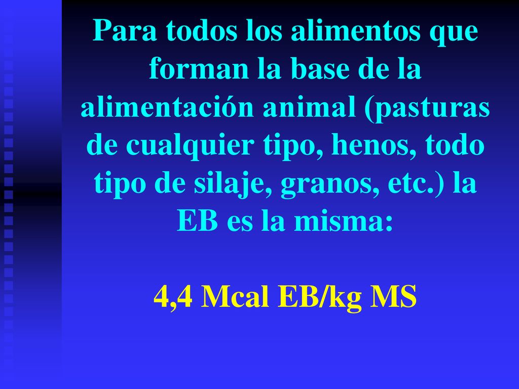 Para todos los alimentos que forman la base de la alimentación animal (pasturas de cualquier tipo, henos, todo tipo de silaje, granos, etc.) la EB es la misma: 4,4 Mcal EB/kg MS