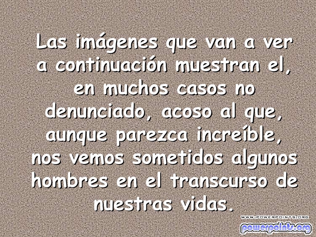 Las imágenes que van a ver a continuación muestran el, en muchos casos no denunciado, acoso al que, aunque parezca increíble, nos vemos sometidos algunos hombres en el transcurso de nuestras vidas.