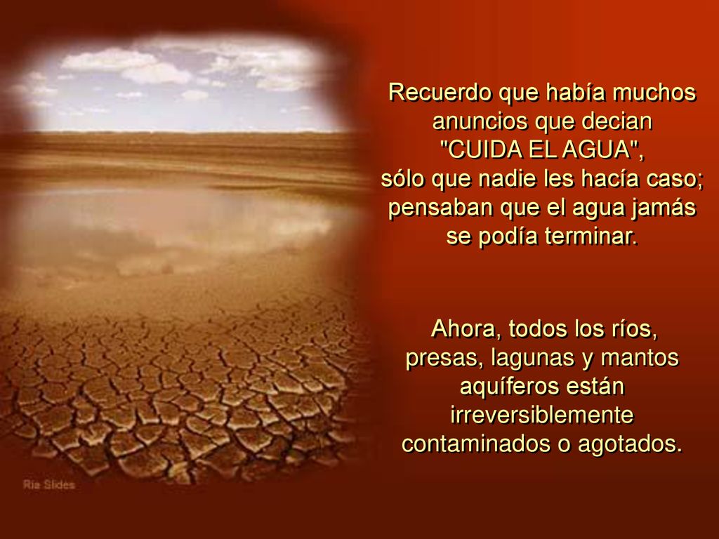 Recuerdo que había muchos anuncios que decian CUIDA EL AGUA , sólo que nadie les hacía caso; pensaban que el agua jamás se podía terminar.