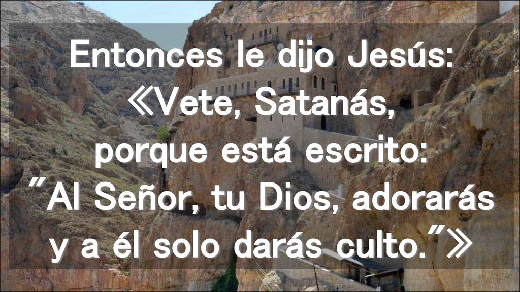 Entonces le dijo Jesús: «Vete, Satanás, porque está escrito: Al Señor, tu Dios, adorarás y a él solo darás culto. »