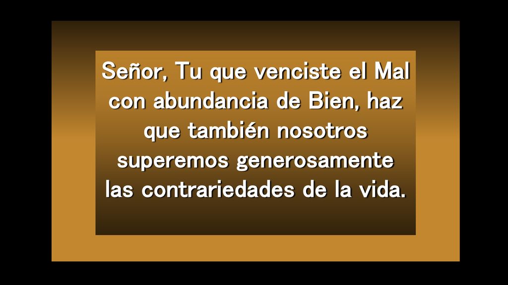 Señor, Tu que venciste el Mal con abundancia de Bien, haz que también nosotros superemos generosamente las contrariedades de la vida.