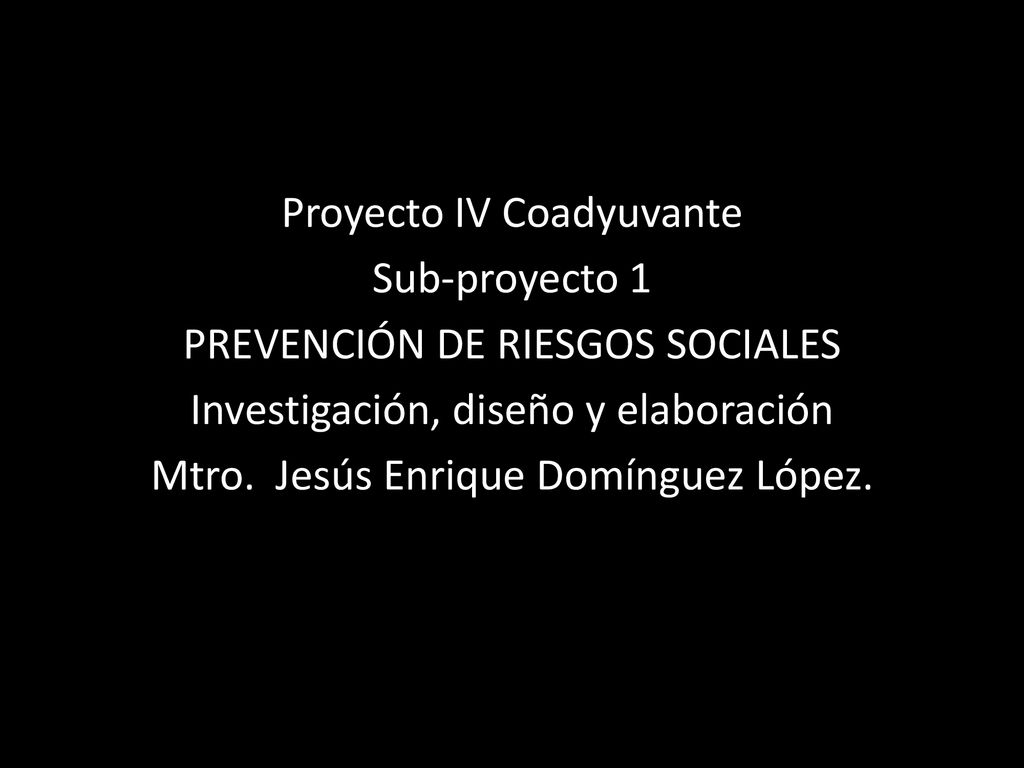 Proyecto IV Coadyuvante Sub-proyecto 1 PREVENCIÓN DE RIESGOS SOCIALES Investigación, diseño y elaboración Mtro.