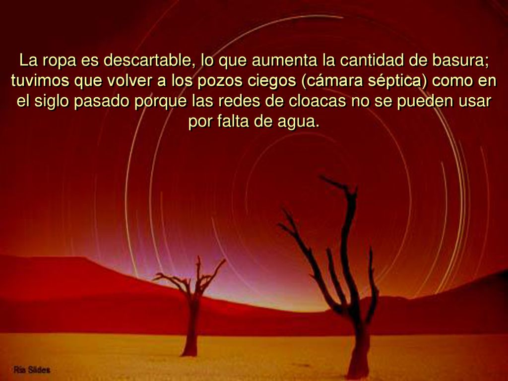 La ropa es descartable, lo que aumenta la cantidad de basura; tuvimos que volver a los pozos ciegos (cámara séptica) como en el siglo pasado porque las redes de cloacas no se pueden usar por falta de agua.