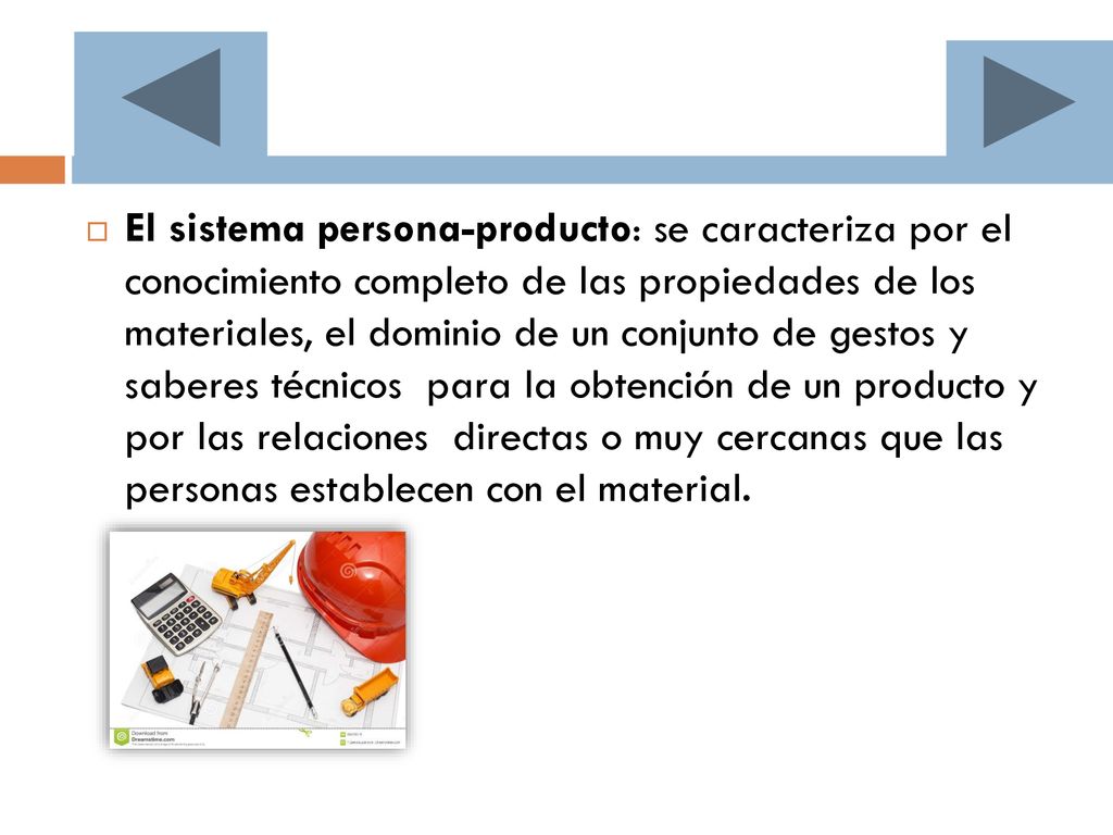 El sistema persona-producto: se caracteriza por el conocimiento completo de las propiedades de los materiales, el dominio de un conjunto de gestos y saberes técnicos para la obtención de un producto y por las relaciones directas o muy cercanas que las personas establecen con el material.