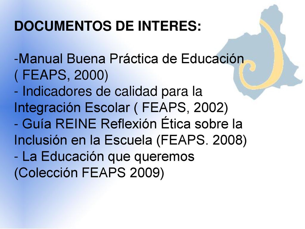 DOCUMENTOS DE INTERES: -Manual Buena Práctica de Educación ( FEAPS, 2000) - Indicadores de calidad para la Integración Escolar ( FEAPS, 2002) - Guía REINE Reflexión Ética sobre la Inclusión en la Escuela (FEAPS.