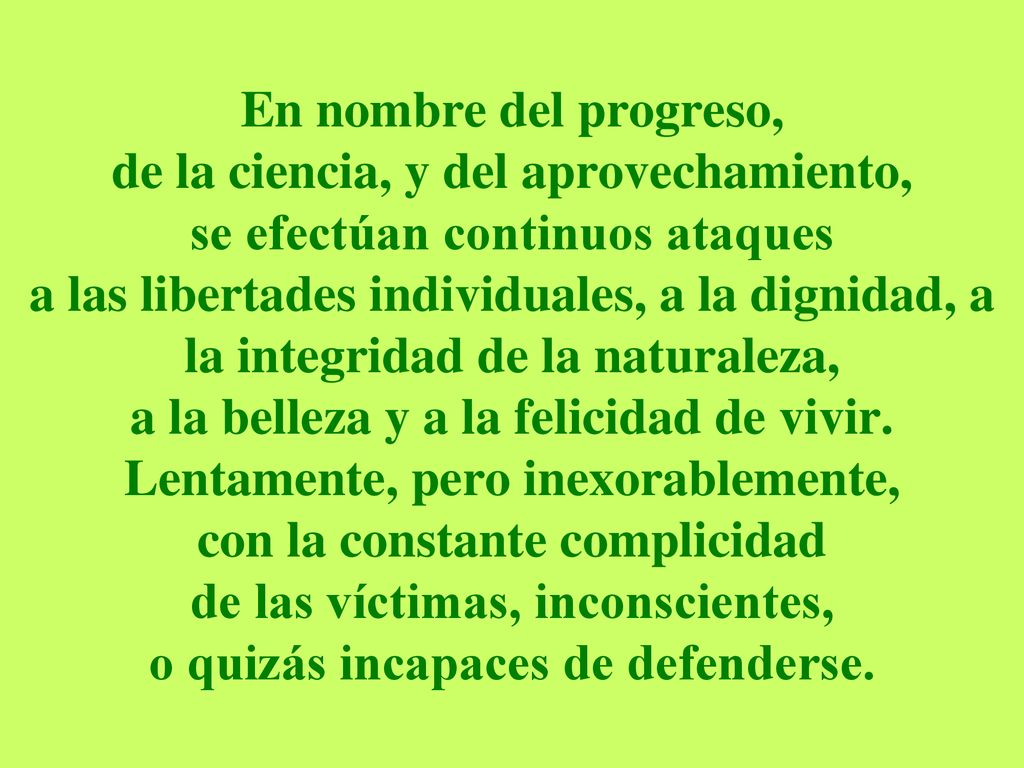 En nombre del progreso, de la ciencia, y del aprovechamiento, se efectúan continuos ataques a las libertades individuales, a la dignidad, a la integridad de la naturaleza, a la belleza y a la felicidad de vivir.