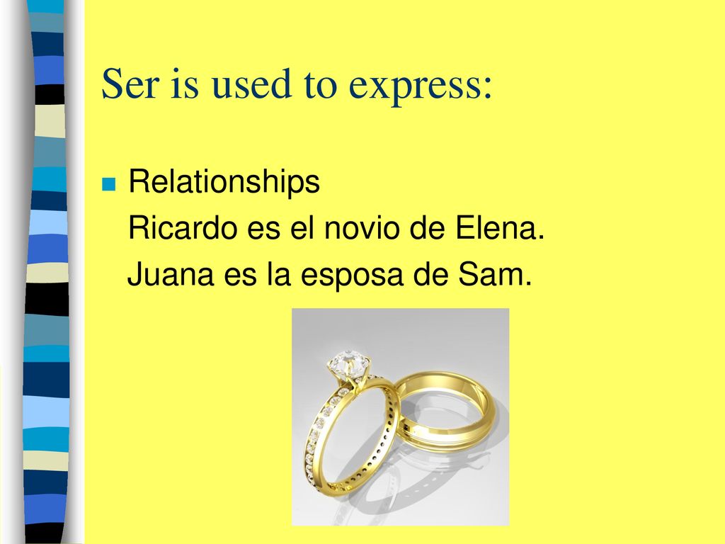 Ser is used to express: Relationships Ricardo es el novio de Elena.