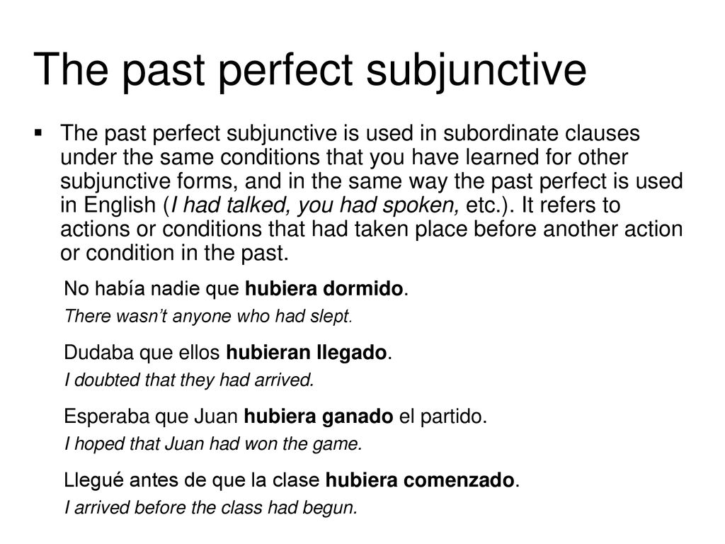 The past perfect subjunctive is used in subordinate clauses under the same conditions that you have learned for other subjunctive forms, and in the same way the past perfect is used in English (I had talked, you had spoken, etc.). It refers to actions or conditions that had taken place before another action or condition in the past.