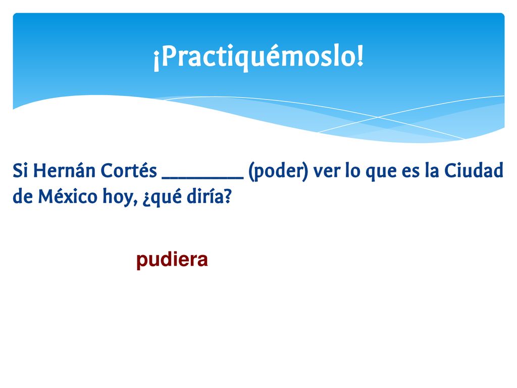 ¡Practiquémoslo! Si Hernán Cortés __________ (poder) ver lo que es la Ciudad de México hoy, ¿qué diría
