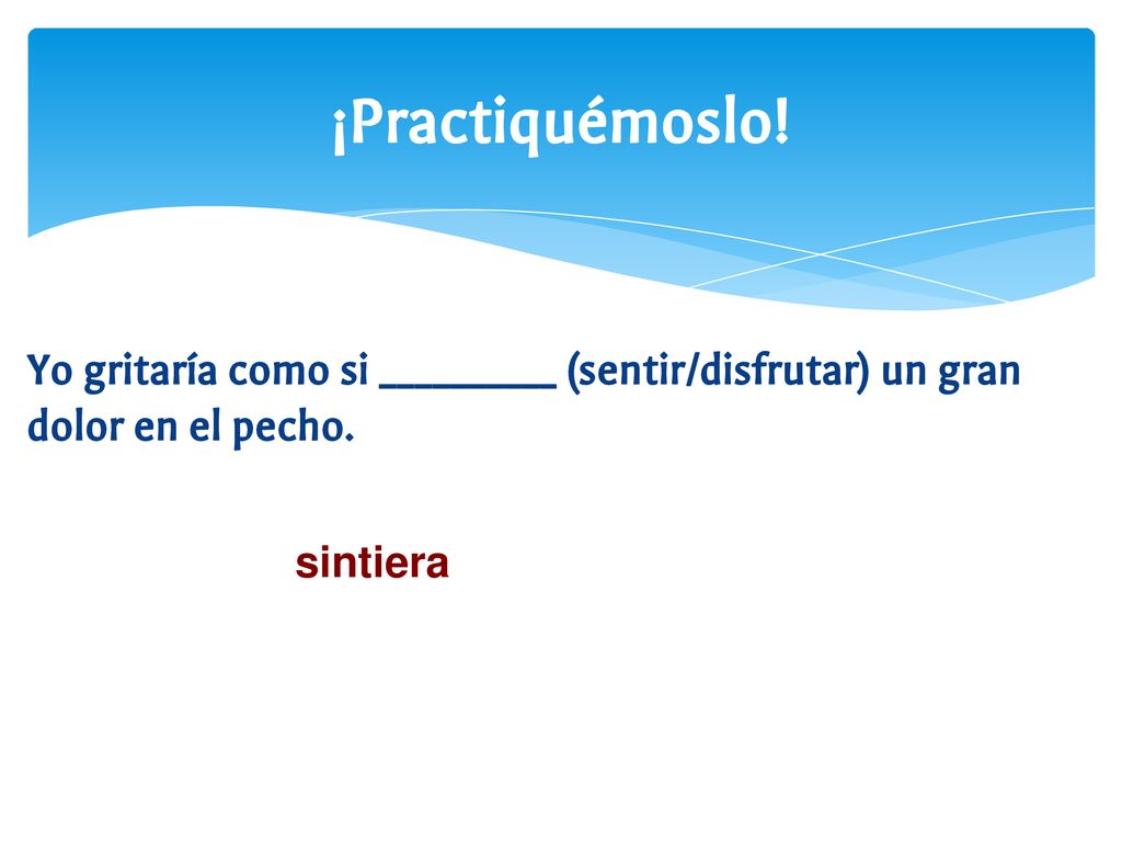 ¡Practiquémoslo. Yo gritaría como si __________ (sentir/disfrutar) un gran dolor en el pecho.
