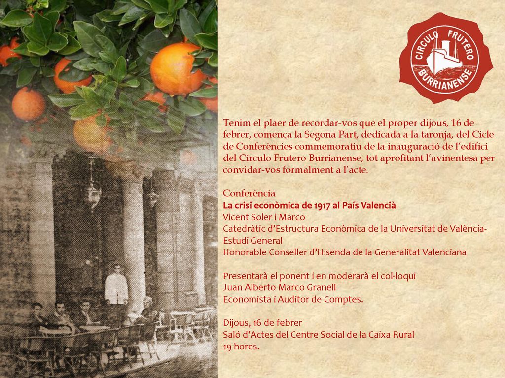 Tenim el plaer de recordar-vos que el proper dijous, 16 de febrer, comença la Segona Part, dedicada a la taronja, del Cicle de Conferències commemoratiu de la inauguració de l’edifici del Círculo Frutero Burrianense, tot aprofitant l’avinentesa per convidar-vos formalment a l’acte.