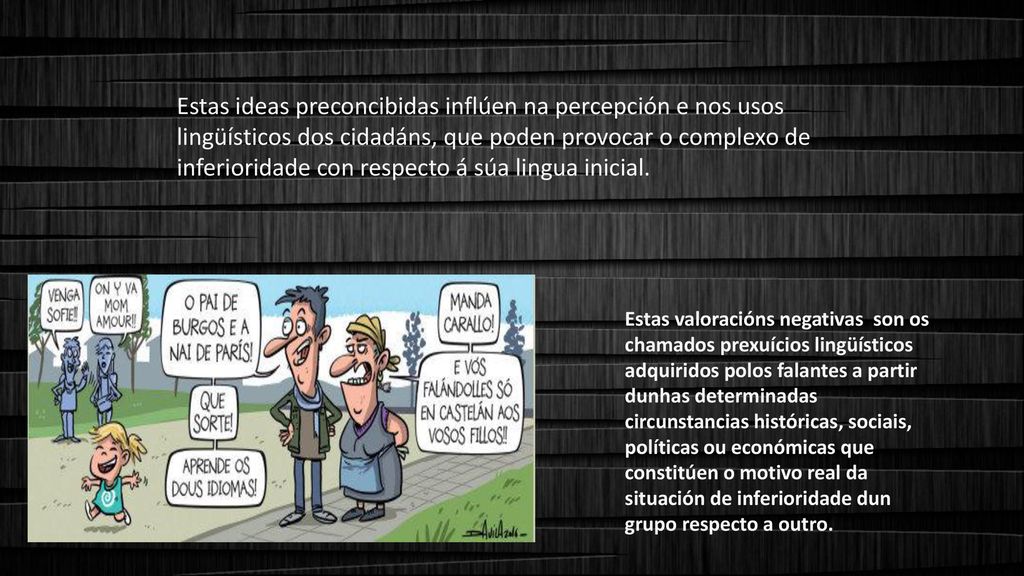 Estas ideas preconcibidas inflúen na percepción e nos usos lingüísticos dos cidadáns, que poden provocar o complexo de inferioridade con respecto á súa lingua inicial.
