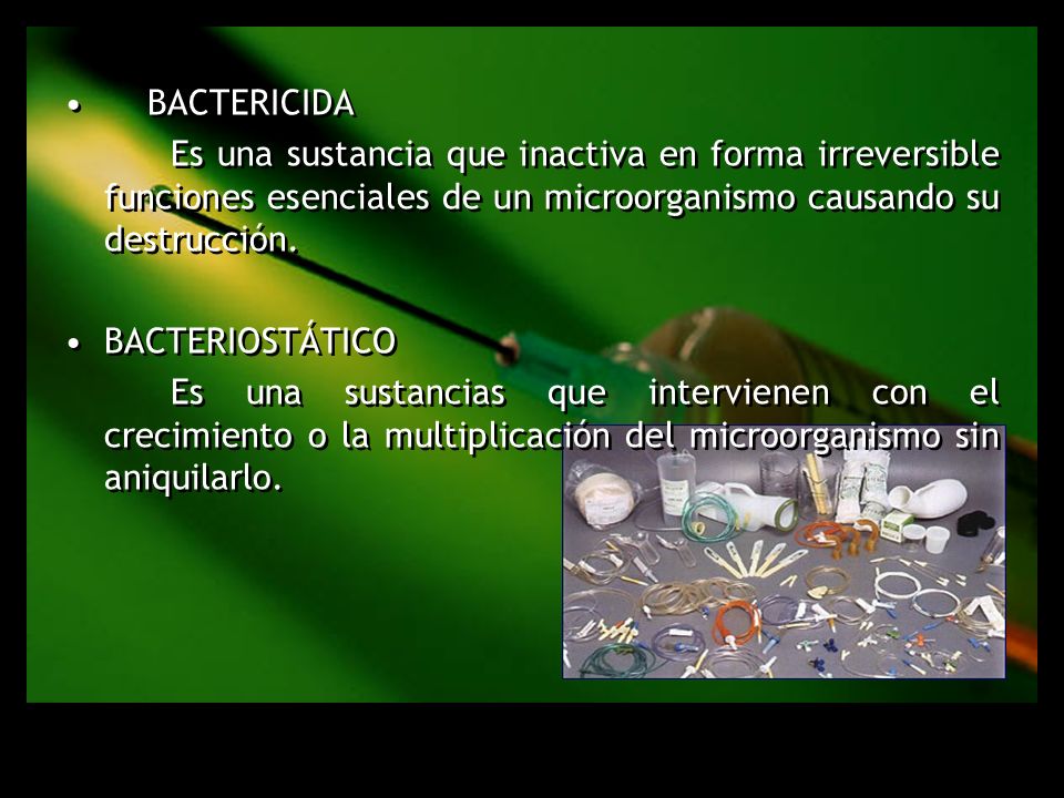 Bactericida Es una sustancia que inactiva en forma irreversible funciones esenciales de un microorganismo causando su destrucción.