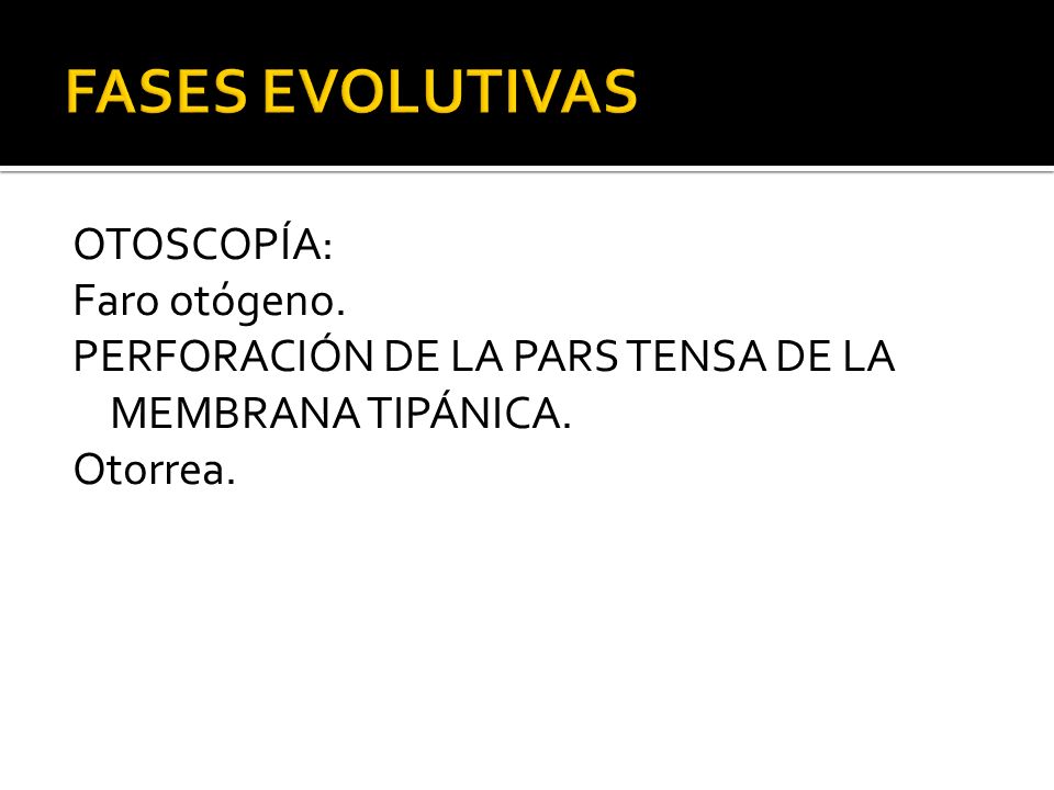 FASES EVOLUTIVAS OTOSCOPÍA: Faro otógeno. PERFORACIÓN DE LA PARS TENSA DE LA MEMBRANA TIPÁNICA.