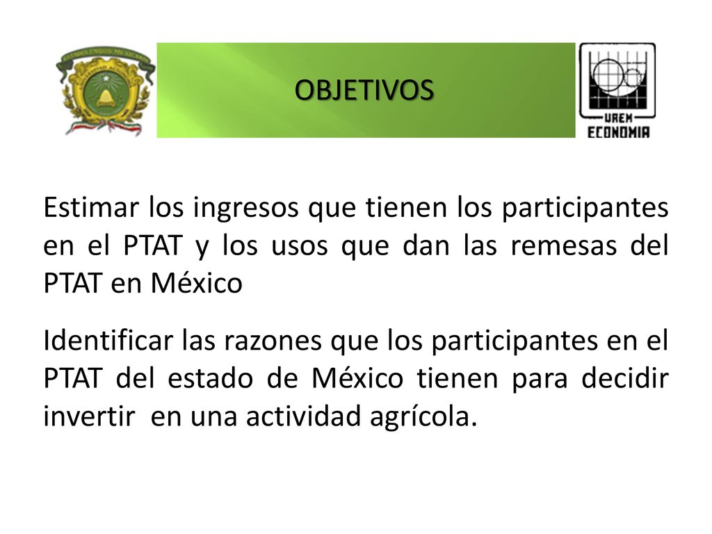 OBJETIVOS Estimar los ingresos que tienen los participantes en el PTAT y los usos que dan las remesas del PTAT en México.