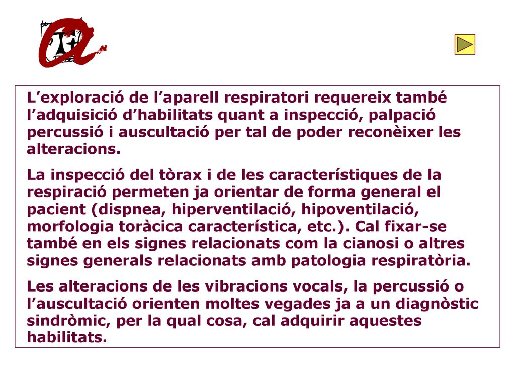 L’exploració de l’aparell respiratori requereix també l’adquisició d’habilitats quant a inspecció, palpació percussió i auscultació per tal de poder reconèixer les alteracions.