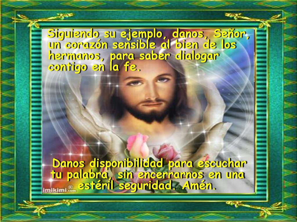 Siguiendo su ejemplo, danos, Señor, un corazón sensible al bien de los hermanos, para saber dialogar contigo en la fe.