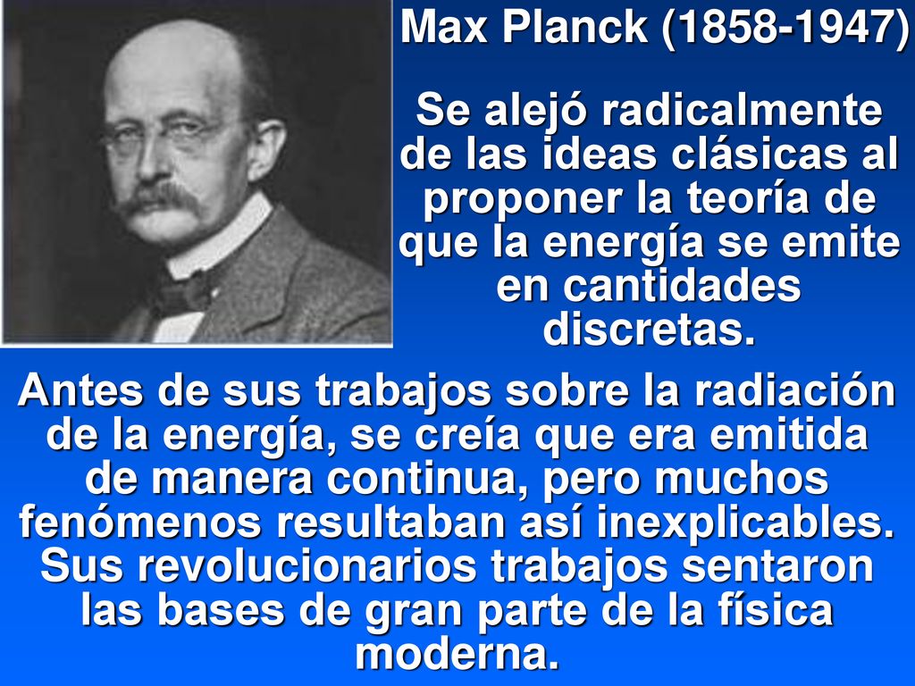 Max Planck ( ) Se alejó radicalmente de las ideas clásicas al proponer la teoría de que la energía se emite en cantidades discretas.