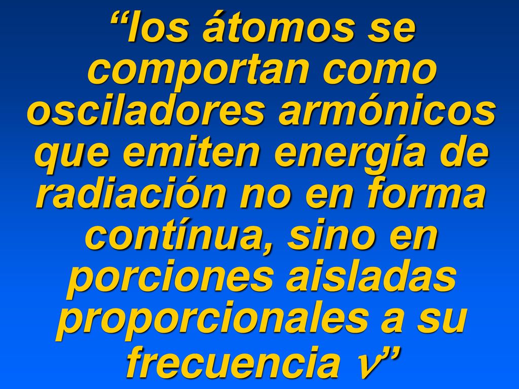 los átomos se comportan como osciladores armónicos que emiten energía de radiación no en forma contínua, sino en porciones aisladas proporcionales a su frecuencia n