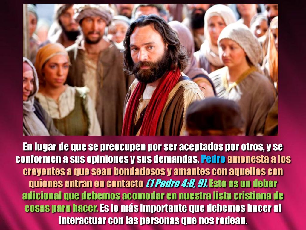 En lugar de que se preocupen por ser aceptados por otros, y se conformen a sus opiniones y sus demandas, Pedro amonesta a los creyentes a que sean bondadosos y amantes con aquellos con quienes entran en contacto (1 Pedro 4:8, 9).